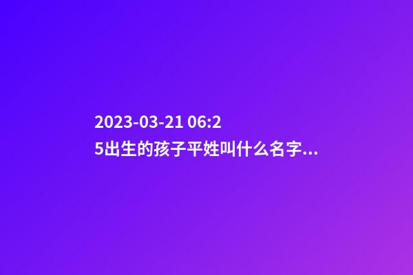 2023-03-21 06:25出生的孩子平姓叫什么名字好？
